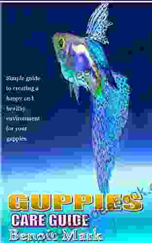 GUPPIES CARE GUIDE: Simple Guide To Creating A Happy And Healthy Environment For Your Guppies