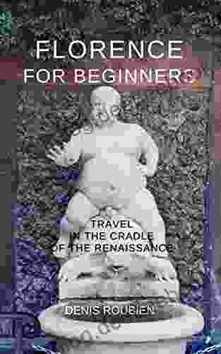 Florence For Beginners Travel In The Cradle Of The Renaissance: A Different Florence Travel Guide (Travel To History Through Architecture And Landscape)