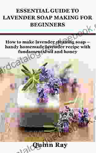 ESSENTIAL GUIDE TO LAVENDER SOAP MAKING FOR BEGINNERS: How To Make Lavender Cleaning Soap Handy Homemade Lavender Recipe With Fundamental Oil And Honey