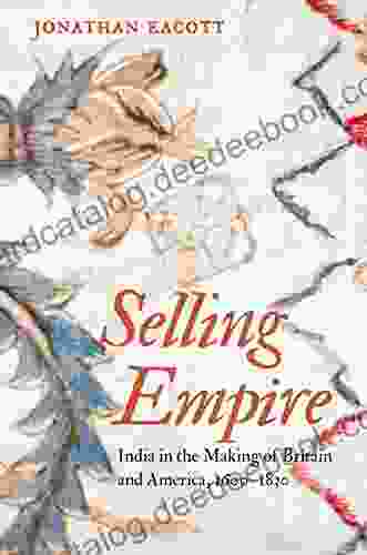 Selling Empire: India In The Making Of Britain And America 1600 1830 (Published By The Omohundro Institute Of Early American History And Culture And The University Of North Carolina Press)