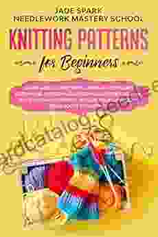 Knitting Patterns For Beginners: Learn How To Knit With A Step By Step Guide Explaining Patterns And Techniques For Creating Your Own Masterpiece Realize From Socks To Clothes (Needlework 2)