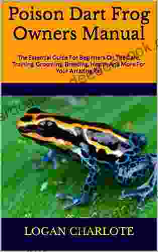Poison Dart Frog Owners Manual : The Essential Guide For Beginners On The Care Training Grooming Breeding Health And More For Your Amazing Pet