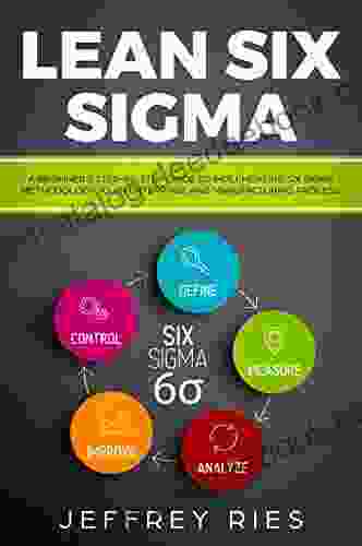 Lean Six Sigma: A Beginner S Step By Step Guide To Implementing Six Sigma Methodology To An Enterprise And Manufacturing Process (Lean Guides For Scrum Kanban Sprint DSDM XP Crystal 5)