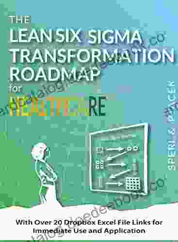 The Lean Six Sigma Transformation Roadmap For Healthcare With Over 20 Dropbox Excel File Links For Immediate Use And Application : Tools To Help Transform Your Organization