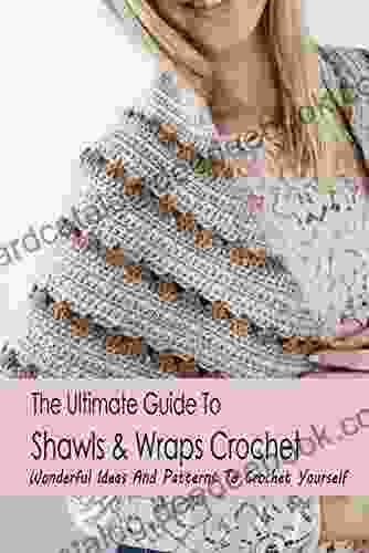 The Ultimate Guide To Shawls Wraps Crochet: Wonderful Ideas And Patterns To Crochet Yourself
